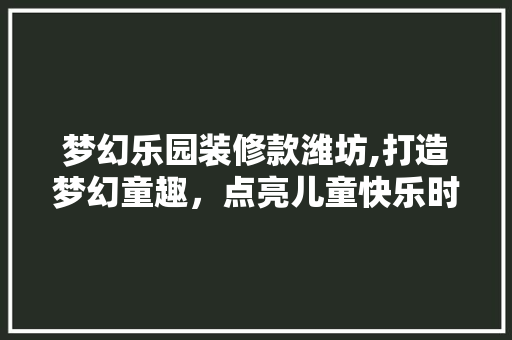 梦幻乐园装修款潍坊,打造梦幻童趣，点亮儿童快乐时光 现代风格装饰