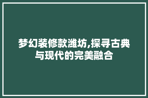 梦幻装修款潍坊,探寻古典与现代的完美融合 家居装修