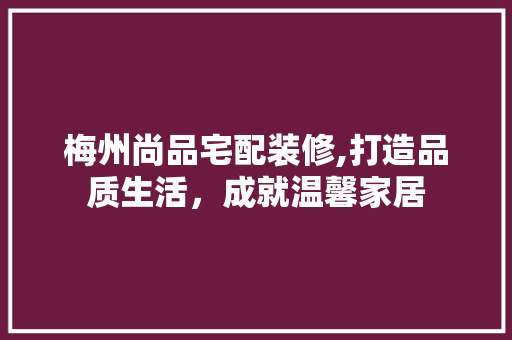 梅州尚品宅配装修,打造品质生活，成就温馨家居