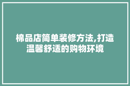 棉品店简单装修方法,打造温馨舒适的购物环境 卧室装修