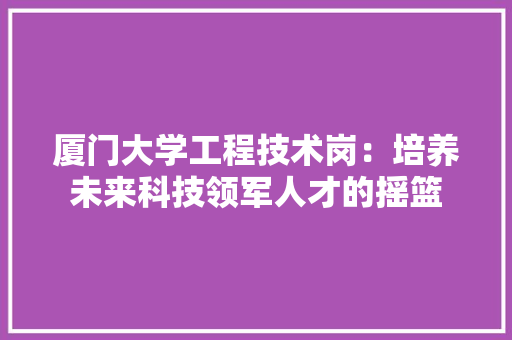 厦门大学工程技术岗：培养未来科技领军人才的摇篮 卧室装修