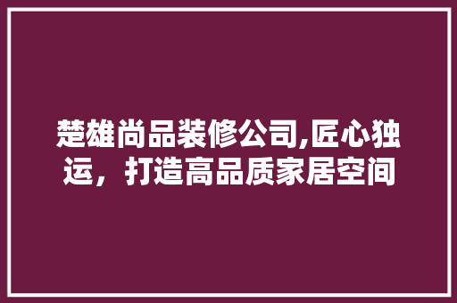 楚雄尚品装修公司,匠心独运，打造高品质家居空间