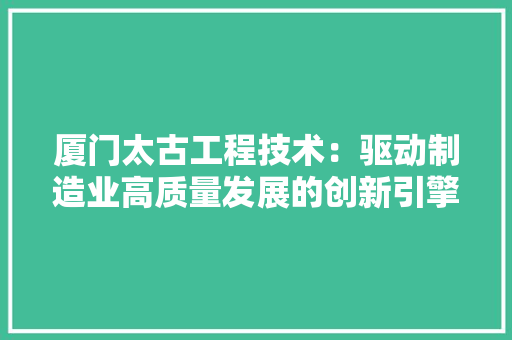 厦门太古工程技术：驱动制造业高质量发展的创新引擎 卧室装修