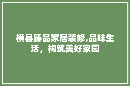横县臻品家居装修,品味生活，构筑美好家园