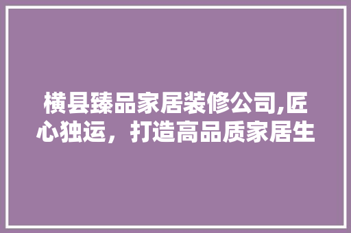横县臻品家居装修公司,匠心独运，打造高品质家居生活