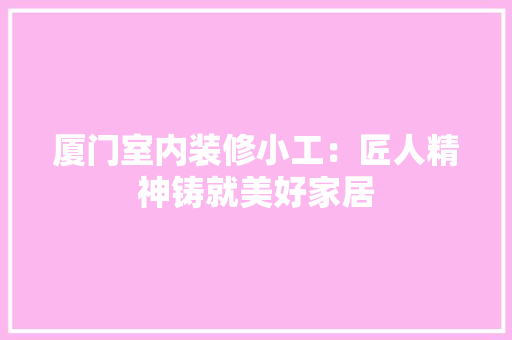 厦门室内装修小工：匠人精神铸就美好家居 卧室装修