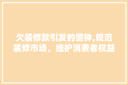欠装修款引发的警钟,规范装修市场，维护消费者权益 室内设计