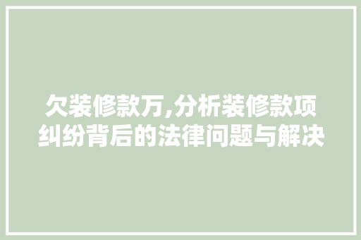 欠装修款万,分析装修款项纠纷背后的法律问题与解决方法 卧室装修