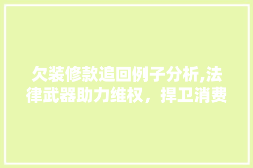 欠装修款追回例子分析,法律武器助力维权，捍卫消费者权益 中式风格装饰