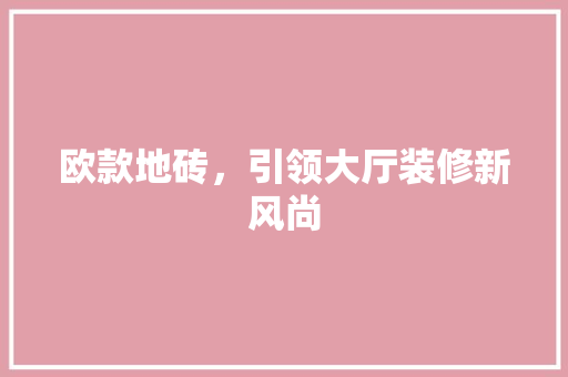 欧款地砖，引领大厅装修新风尚 家居装修