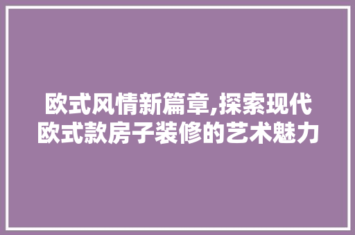 欧式风情新篇章,探索现代欧式款房子装修的艺术魅力 现代风格装饰