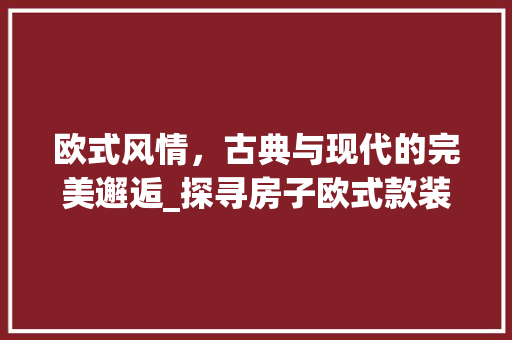 欧式风情，古典与现代的完美邂逅_探寻房子欧式款装修的魅力 地板材料