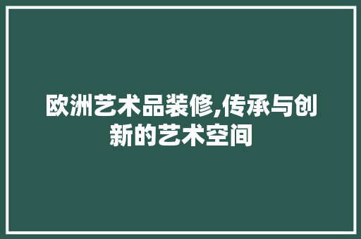 欧洲艺术品装修,传承与创新的艺术空间