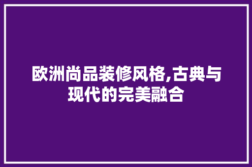 欧洲尚品装修风格,古典与现代的完美融合