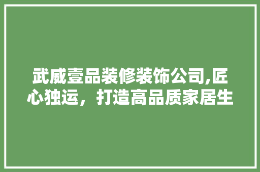 武威壹品装修装饰公司,匠心独运，打造高品质家居生活 中式风格装饰