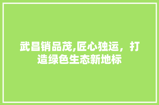 武昌销品茂,匠心独运，打造绿色生态新地标