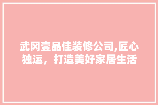 武冈壹品佳装修公司,匠心独运，打造美好家居生活 家居装修