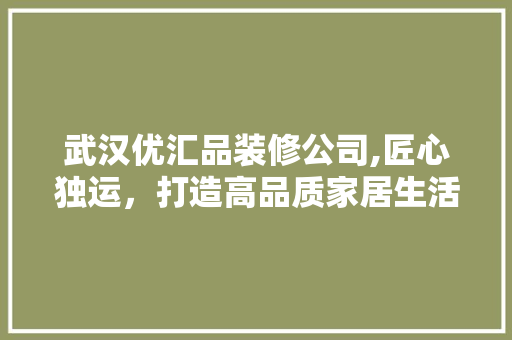 武汉优汇品装修公司,匠心独运，打造高品质家居生活 木雕艺术