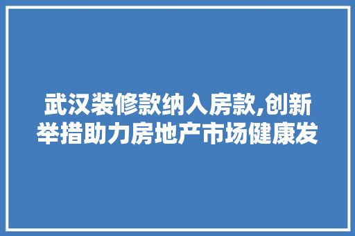 武汉装修款纳入房款,创新举措助力房地产市场健康发展 现代风格装饰