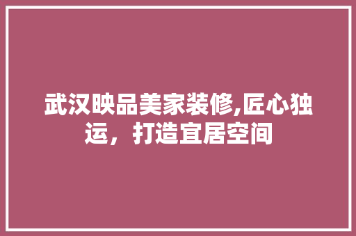武汉映品美家装修,匠心独运，打造宜居空间 室内设计