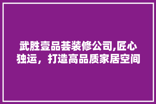武胜壹品荟装修公司,匠心独运，打造高品质家居空间