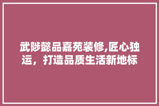 武陟懿品嘉苑装修,匠心独运，打造品质生活新地标