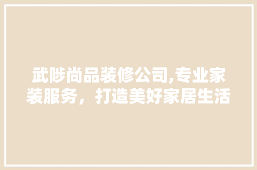 武陟尚品装修公司,专业家装服务，打造美好家居生活
