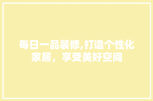 每日一品装修,打造个性化家居，享受美好空间 家居装修