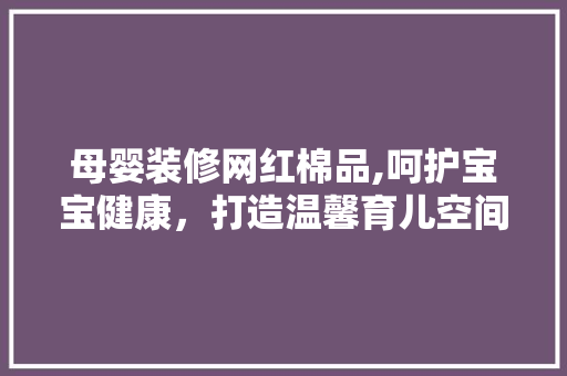 母婴装修网红棉品,呵护宝宝健康，打造温馨育儿空间 软装设计