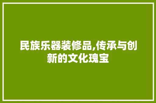 民族乐器装修品,传承与创新的文化瑰宝 中式风格装饰