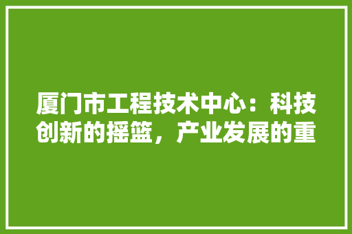 厦门市工程技术中心：科技创新的摇篮，产业发展的重要引擎 卧室装修