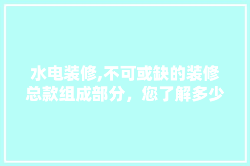水电装修,不可或缺的装修总款组成部分，您了解多少 软装设计