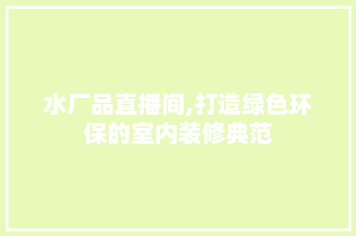 水厂品直播间,打造绿色环保的室内装修典范 软装设计