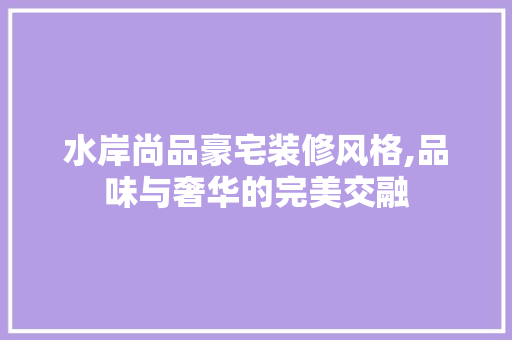 水岸尚品豪宅装修风格,品味与奢华的完美交融 客厅装修