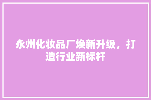 永州化妆品厂焕新升级，打造行业新标杆