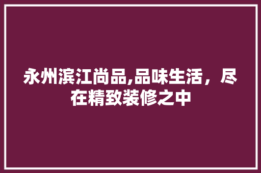 永州滨江尚品,品味生活，尽在精致装修之中