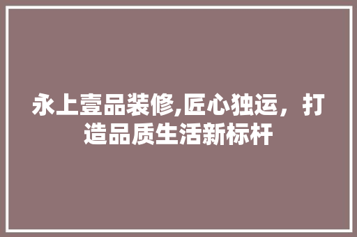 永上壹品装修,匠心独运，打造品质生活新标杆 卧室装修