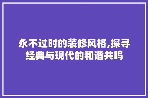 永不过时的装修风格,探寻经典与现代的和谐共鸣 软装设计