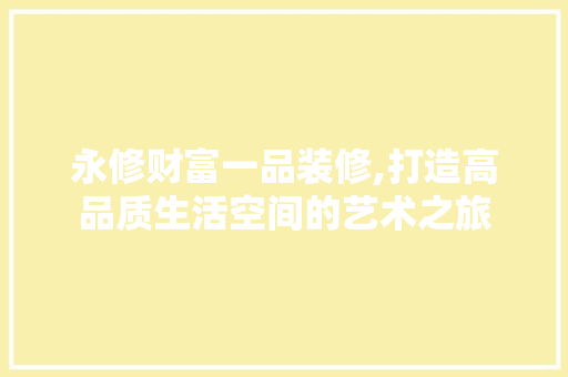 永修财富一品装修,打造高品质生活空间的艺术之旅 木雕艺术