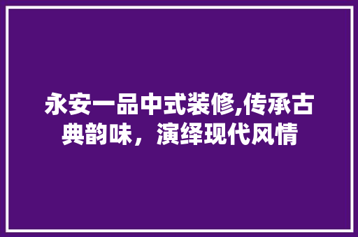 永安一品中式装修,传承古典韵味，演绎现代风情 家居装修