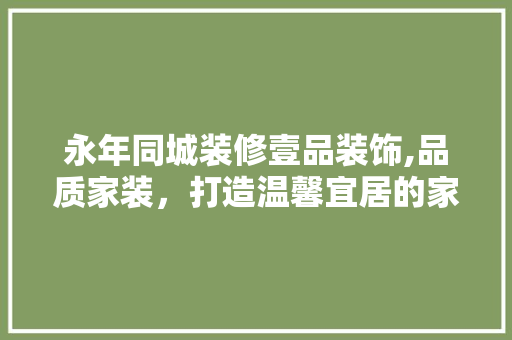 永年同城装修壹品装饰,品质家装，打造温馨宜居的家