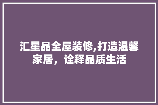 汇星品全屋装修,打造温馨家居，诠释品质生活 现代风格装饰