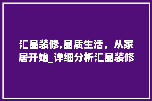 汇品装修,品质生活，从家居开始_详细分析汇品装修的优势与魅力 家居装修