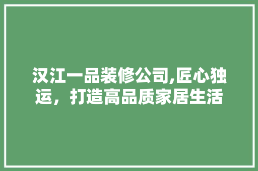 汉江一品装修公司,匠心独运，打造高品质家居生活