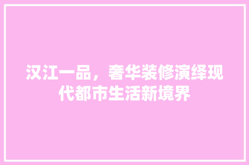 汉江一品，奢华装修演绎现代都市生活新境界