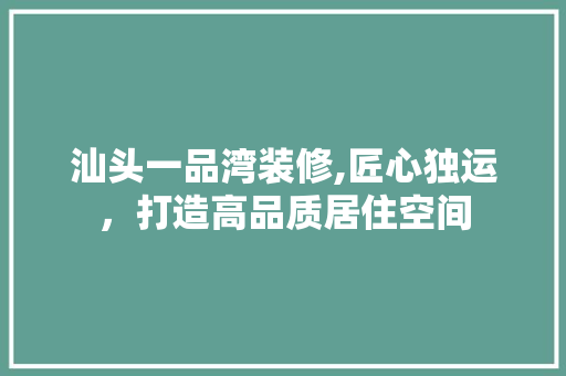 汕头一品湾装修,匠心独运，打造高品质居住空间 木雕艺术
