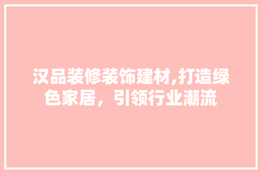 汉品装修装饰建材,打造绿色家居，引领行业潮流 现代风格装饰