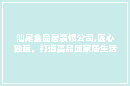 汕尾全品居装修公司,匠心独运，打造高品质家居生活 中式风格装饰