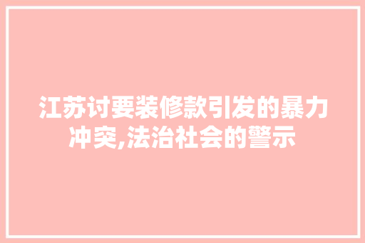 江苏讨要装修款引发的暴力冲突,法治社会的警示 家居装修