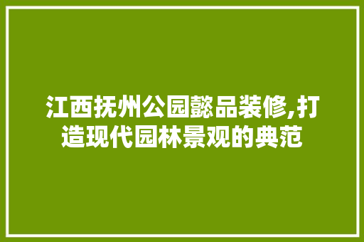 江西抚州公园懿品装修,打造现代园林景观的典范